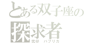 とある双子座の探求者（弐仔　パプリカ）