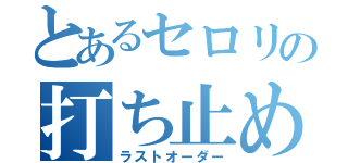 とあるセロリの打ち止め（ラストオーダー）