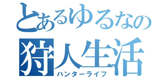 とあるゆるなの狩人生活（ハンターライフ）