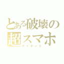 とある破壊の超スマホ（ポイポン５）