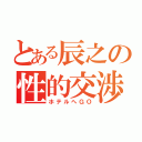 とある辰之の性的交渉（ホテルへＧＯ）