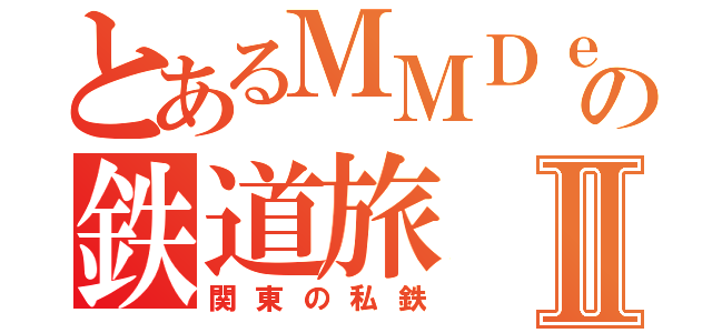 とあるＭＭＤｅｒの鉄道旅Ⅱ（関東の私鉄）