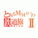 とあるＭＭＤｅｒの鉄道旅Ⅱ（関東の私鉄）