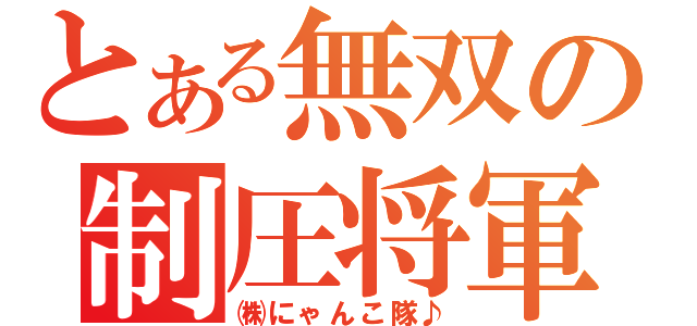 とある無双の制圧将軍（㈱にゃんこ隊♪）