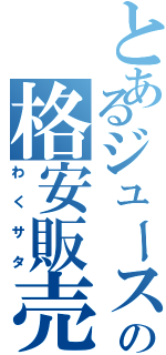 とあるジュースの格安販売（わくサタ）