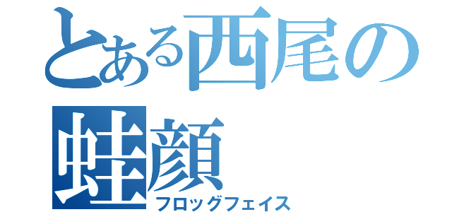 とある西尾の蛙顔（フロッグフェイス）