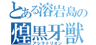 とある溶岩島の煌黒牙獣（アシラトリオン）