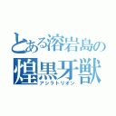 とある溶岩島の煌黒牙獣（アシラトリオン）