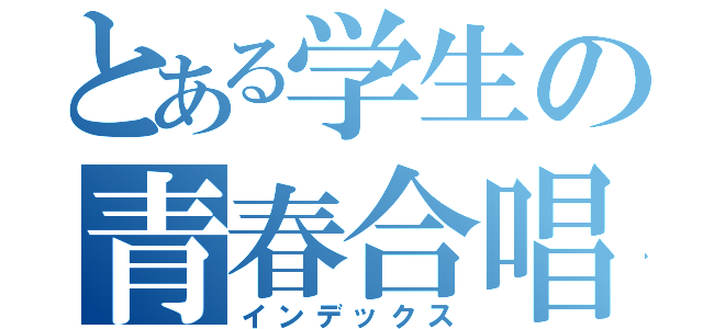 とある学生の青春合唱（インデックス）