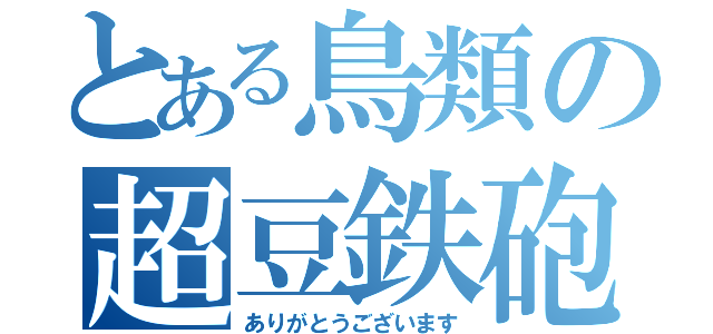 とある鳥類の超豆鉄砲（ありがとうございます）