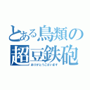 とある鳥類の超豆鉄砲（ありがとうございます）