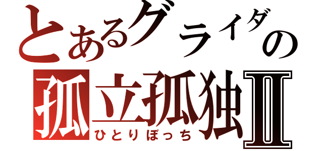 とあるグライダーの孤立孤独Ⅱ（ひとりぼっち）