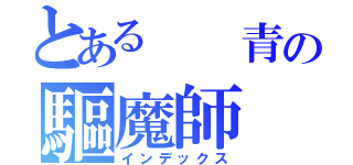 とある  青の驅魔師（インデックス）