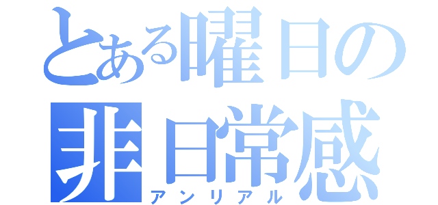 とある曜日の非日常感（アンリアル）