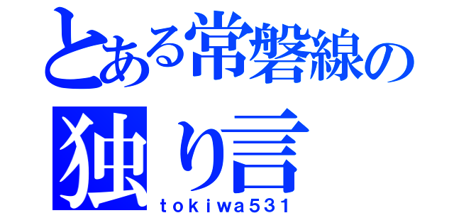 とある常磐線の独り言（ｔｏｋｉｗａ５３１）