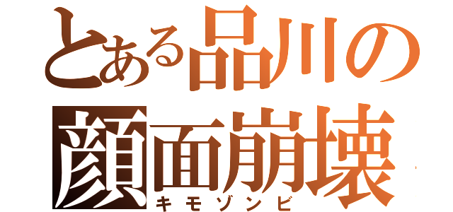 とある品川の顔面崩壊（キモゾンビ）