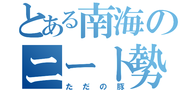 とある南海のニート勢（ただの豚）