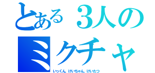 とある３人のミクチャ（いっくん、けいちゃん、けいたつ）