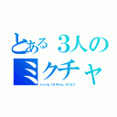 とある３人のミクチャ（いっくん、けいちゃん、けいたつ）