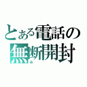 とある電話の無断開封（み）