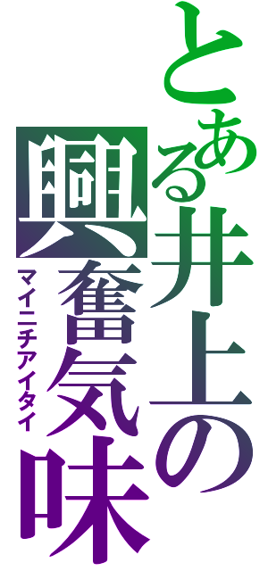 とある井上の興奮気味（マイニチアイタイ）