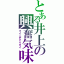 とある井上の興奮気味（マイニチアイタイ）