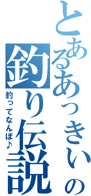 とあるあっきぃの釣り伝説（釣ってなんぼ♪）