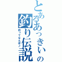 とあるあっきぃの釣り伝説（釣ってなんぼ♪）