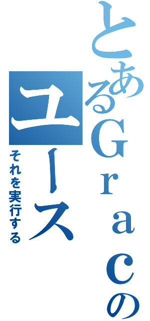 とあるＧｒａｃｅのユース（それを実行する）