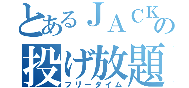 とあるＪＡＣＫの投げ放題（フリータイム）