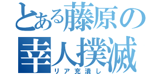 とある藤原の幸人撲滅（リア充潰し）