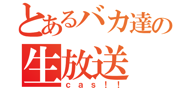 とあるバカ達の生放送（ｃａｓ！！）