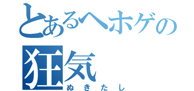 とあるヘホゲの狂気（ぬきたし）