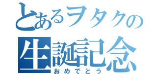 とあるヲタクの生誕記念日（おめでとう）