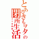 とあるきもヲタの閉所生活（ゴミ虫野郎）