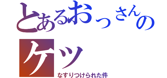 とあるおっさんのケツ（なすりつけられた件）