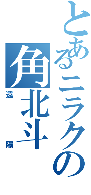 とあるニラクの角北斗Ⅱ（遠隔）