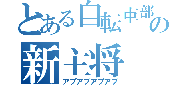 とある自転車部の新主将（アブアブアブアブ）