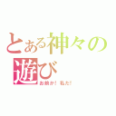 とある神々の遊び（お前か！私だ！）