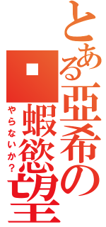 とある亞希の剝蝦慾望（やらないか？）