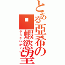 とある亞希の剝蝦慾望（やらないか？）