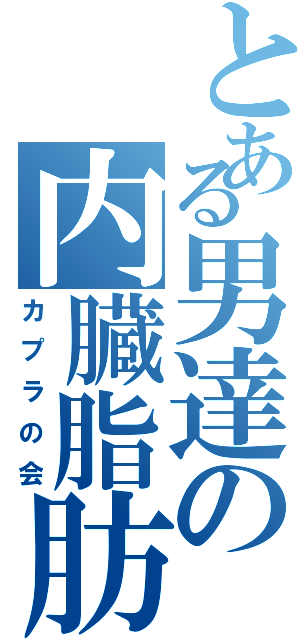 とある男達の内臓脂肪（カプラの会）