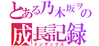 とある乃木坂ヲタの成長記録（インデックス）