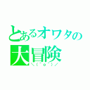 とあるオワタの大冒険（＼（＾ｏ＾）／）