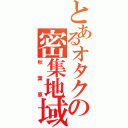 とあるオタクの密集地域（秋葉原）