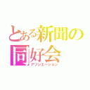 とある新聞の同好会（アソシエーション）