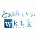 とあるｋｔｋｒのｗｋｔｋ（ｓｎｅｇ）