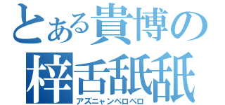 とある貴博の梓舌舐舐（アズニャンペロペロ）