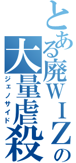 とある廃ＷＩＺの大量虐殺（ジェノサイド）