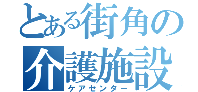 とある街角の介護施設（ケアセンター）